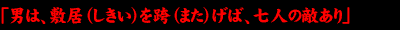 「男は、敷居(しきい)を跨(また)げば、七人の敵あり」