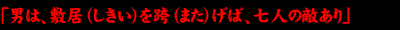 「男は、敷居（しきい）を跨（また）げば、七人の敵あり」